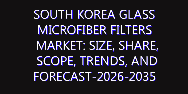 South Korea Glass Microfiber Filters Market: Size, Share, Scope, Trends, and Forecast-2026-2035