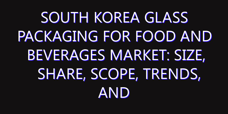South Korea Glass Packaging for Food and Beverages Market: Size, Share, Scope, Trends, and Forecast-2026-2035