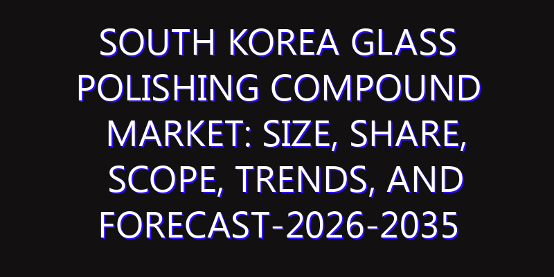 South Korea Glass Polishing Compound Market: Size, Share, Scope, Trends, and Forecast-2026-2035