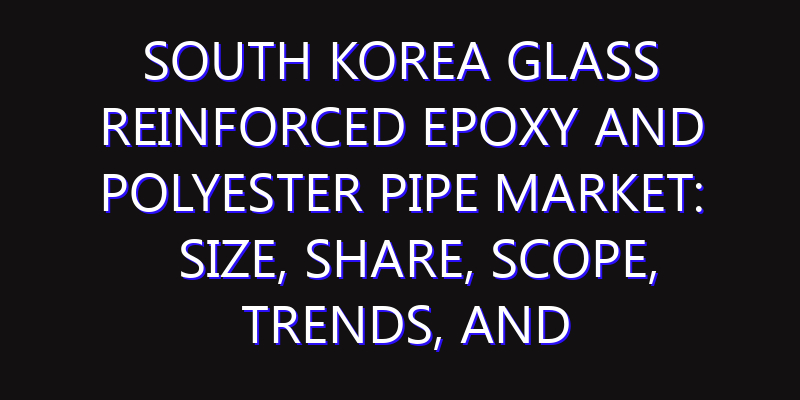 South Korea Glass Reinforced Epoxy and Polyester Pipe Market: Size, Share, Scope, Trends, and Forecast-2026-2035