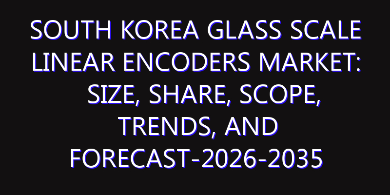 South Korea Glass Scale Linear Encoders Market: Size, Share, Scope, Trends, and Forecast-2026-2035
