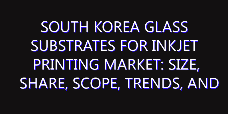 South Korea Glass Substrates for Inkjet Printing Market: Size, Share, Scope, Trends, and Forecast-2026-2035