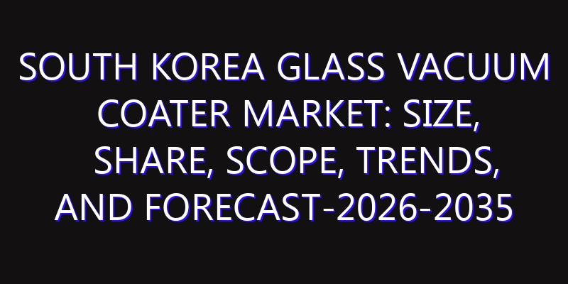 South Korea Glass Vacuum Coater Market: Size, Share, Scope, Trends, and Forecast-2026-2035