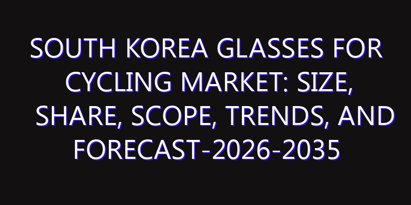 South Korea Glasses for Cycling Market: Size, Share, Scope, Trends, and Forecast-2026-2035