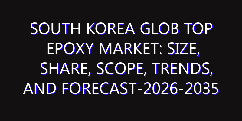 South Korea Glob Top Epoxy Market: Size, Share, Scope, Trends, and Forecast-2026-2035