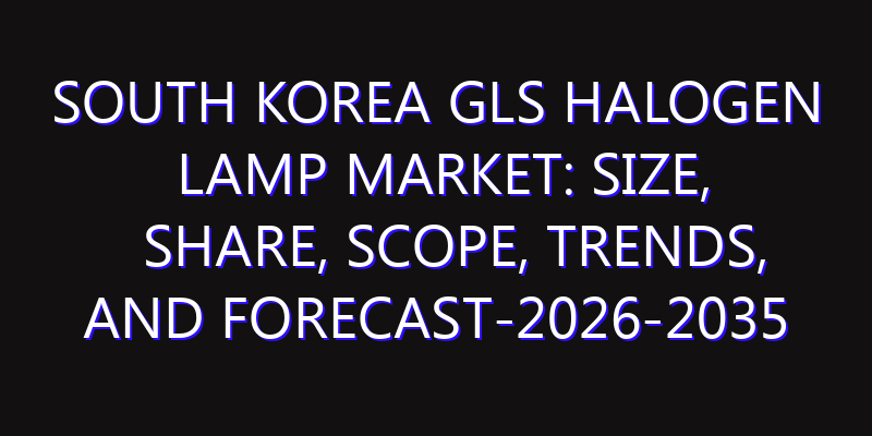 South Korea Gls Halogen Lamp Market: Size, Share, Scope, Trends, and Forecast-2026-2035