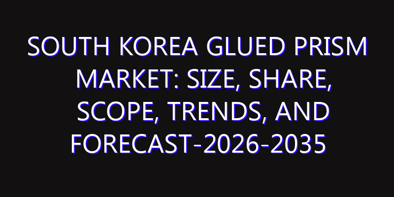 South Korea Glued Prism Market: Size, Share, Scope, Trends, and Forecast-2026-2035