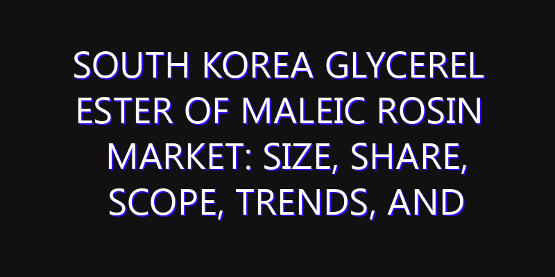 South Korea Glycerel Ester of Maleic Rosin Market: Size, Share, Scope, Trends, and Forecast-2026-2035