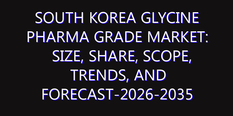 South Korea Glycine Pharma Grade Market: Size, Share, Scope, Trends, and Forecast-2026-2035
