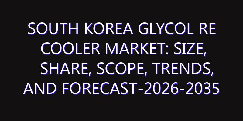 South Korea Glycol Re Cooler Market: Size, Share, Scope, Trends, and Forecast-2026-2035