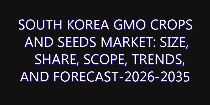 South Korea GMO Crops and Seeds Market: Size, Share, Scope, Trends, and Forecast-2026-2035
