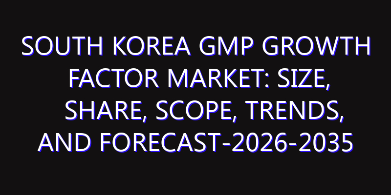 South Korea GMP Growth Factor Market: Size, Share, Scope, Trends, and Forecast-2026-2035