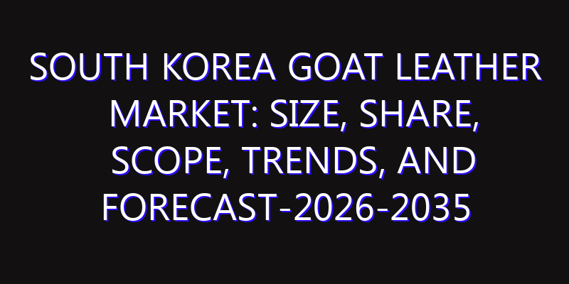 South Korea Goat Leather Market: Size, Share, Scope, Trends, and Forecast-2026-2035