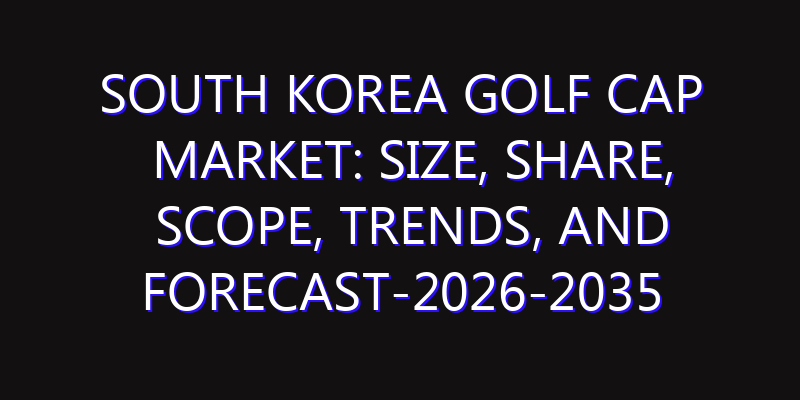 South Korea Golf Cap Market: Size, Share, Scope, Trends, and Forecast-2026-2035