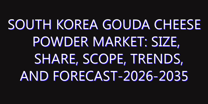 South Korea Gouda Cheese Powder Market: Size, Share, Scope, Trends, and Forecast-2026-2035