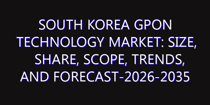 South Korea GPON Technology Market: Size, Share, Scope, Trends, and Forecast-2026-2035