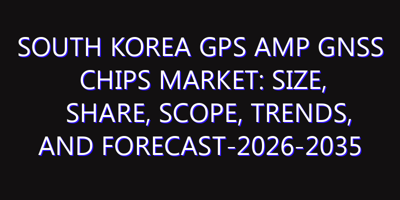 South Korea GPS amp GNSS Chips Market: Size, Share, Scope, Trends, and Forecast-2026-2035