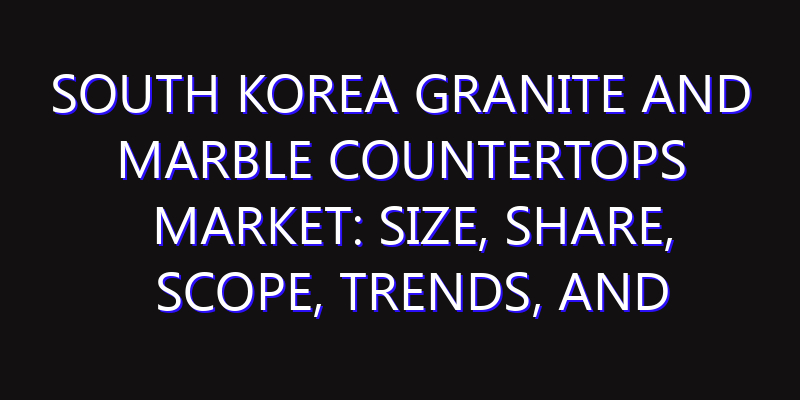 South Korea Granite and Marble Countertops Market: Size, Share, Scope, Trends, and Forecast-2026-2035