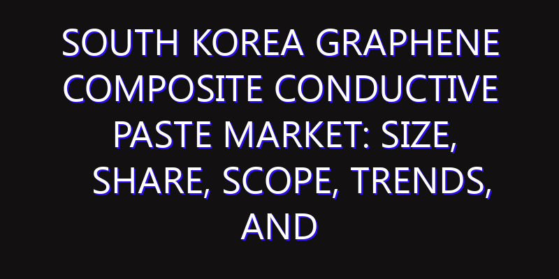 South Korea Graphene Composite Conductive Paste Market: Size, Share, Scope, Trends, and Forecast-2026-2035