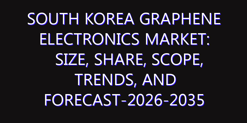 South Korea Graphene Electronics Market: Size, Share, Scope, Trends, and Forecast-2026-2035