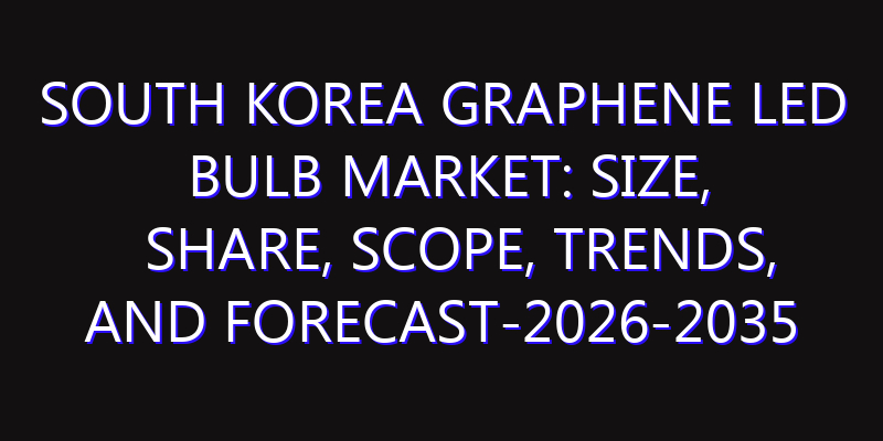 South Korea Graphene LED Bulb Market: Size, Share, Scope, Trends, and Forecast-2026-2035