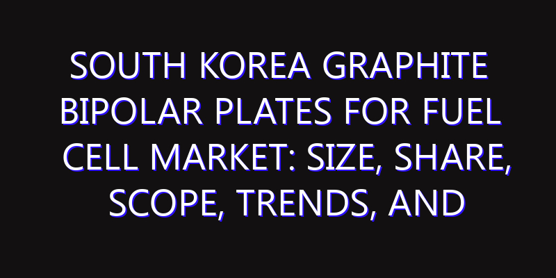South Korea Graphite Bipolar Plates for Fuel Cell Market: Size, Share, Scope, Trends, and Forecast-2026-2035