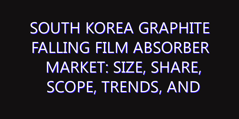 South Korea Graphite Falling Film Absorber Market: Size, Share, Scope, Trends, and Forecast-2026-2035