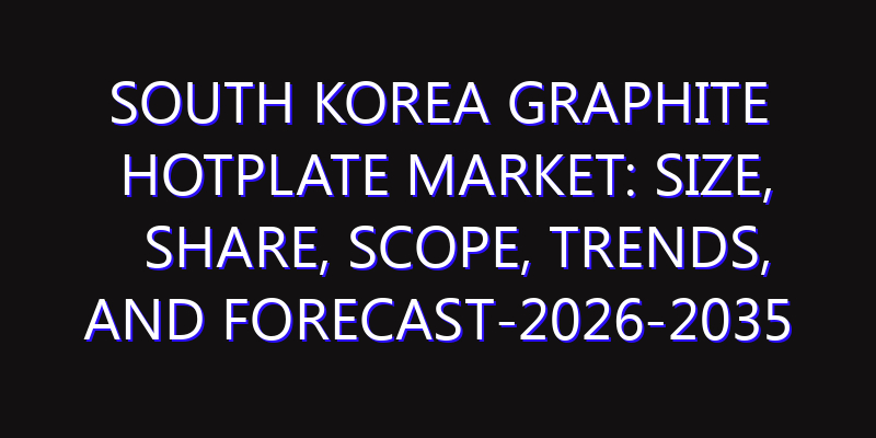 South Korea Graphite Hotplate Market: Size, Share, Scope, Trends, and Forecast-2026-2035
