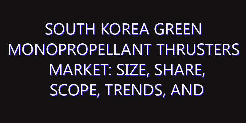 South Korea Green Monopropellant Thrusters Market: Size, Share, Scope, Trends, and Forecast-2026-2035
