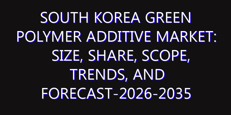 South Korea Green Polymer Additive Market: Size, Share, Scope, Trends, and Forecast-2026-2035