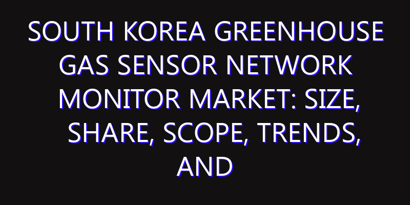 South Korea Greenhouse Gas Sensor Network Monitor Market: Size, Share, Scope, Trends, and Forecast-2026-2035