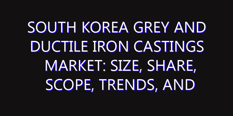 South Korea Grey and Ductile Iron Castings Market: Size, Share, Scope, Trends, and Forecast-2026-2035