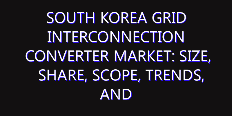 South Korea Grid Interconnection Converter Market: Size, Share, Scope, Trends, and Forecast-2026-2035