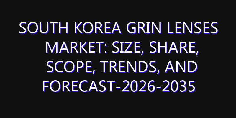 South Korea GRIN Lenses Market: Size, Share, Scope, Trends, and Forecast-2026-2035