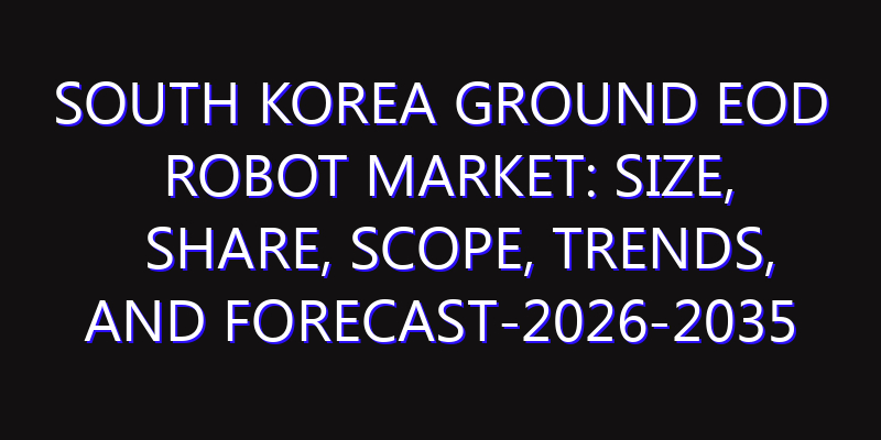 South Korea Ground EOD Robot Market: Size, Share, Scope, Trends, and Forecast-2026-2035