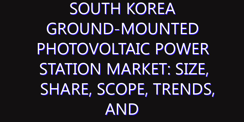 South Korea Ground-mounted Photovoltaic Power Station Market: Size, Share, Scope, Trends, and Forecast-2026-2035