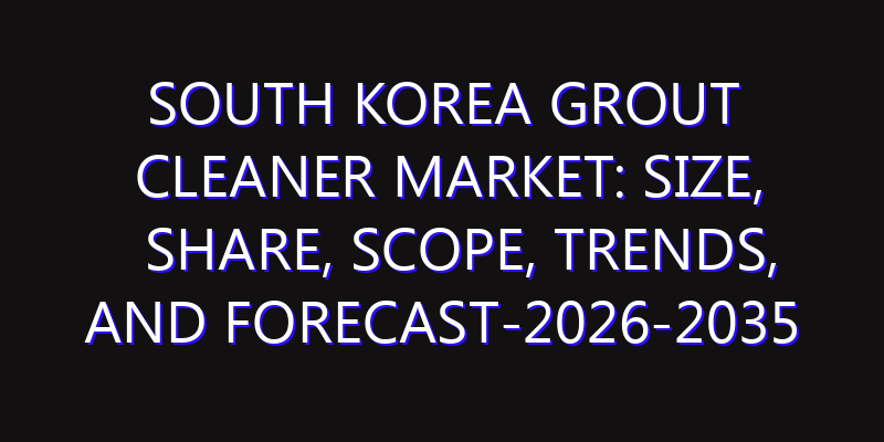 South Korea Grout Cleaner Market: Size, Share, Scope, Trends, and Forecast-2026-2035