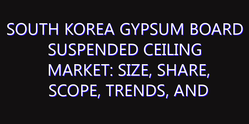 South Korea Gypsum Board Suspended Ceiling Market: Size, Share, Scope, Trends, and Forecast-2026-2035