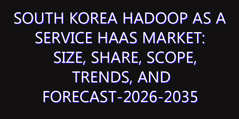 South Korea Hadoop as a Service HaaS Market: Size, Share, Scope, Trends, and Forecast-2026-2035
