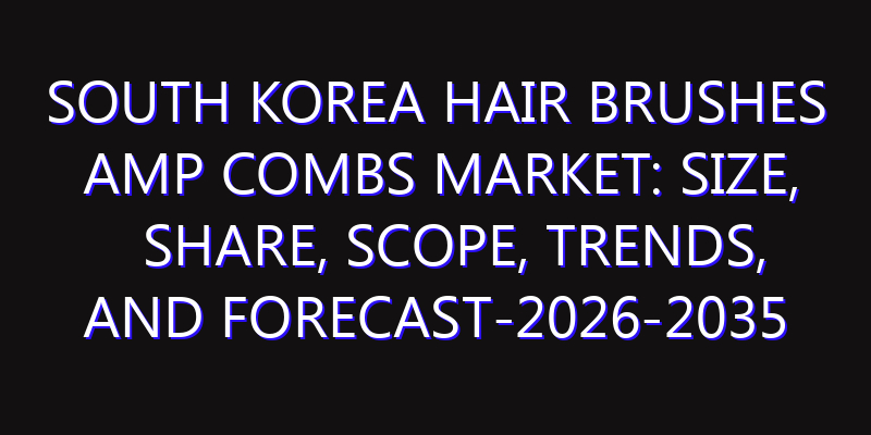 South Korea Hair Brushes amp Combs Market: Size, Share, Scope, Trends, and Forecast-2026-2035