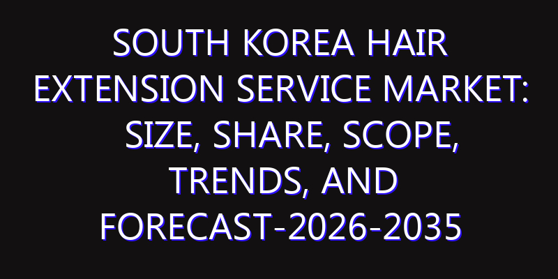 South Korea Hair Extension Service Market: Size, Share, Scope, Trends, and Forecast-2026-2035