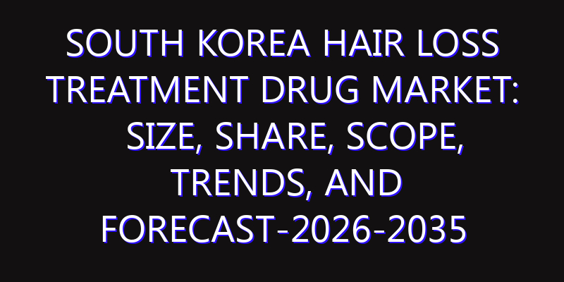 South Korea Hair Loss Treatment Drug Market: Size, Share, Scope, Trends, and Forecast-2026-2035