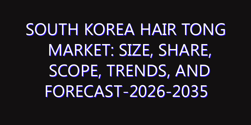 South Korea Hair Tong Market: Size, Share, Scope, Trends, and Forecast-2026-2035