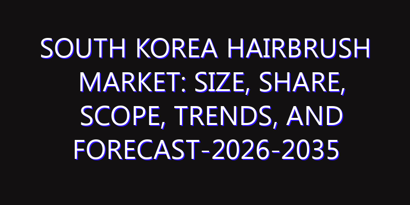 South Korea Hairbrush Market: Size, Share, Scope, Trends, and Forecast-2026-2035