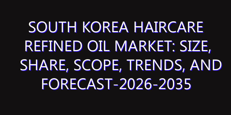 South Korea Haircare Refined Oil Market: Size, Share, Scope, Trends, and Forecast-2026-2035