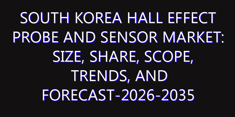 South Korea Hall Effect Probe and Sensor Market: Size, Share, Scope, Trends, and Forecast-2026-2035