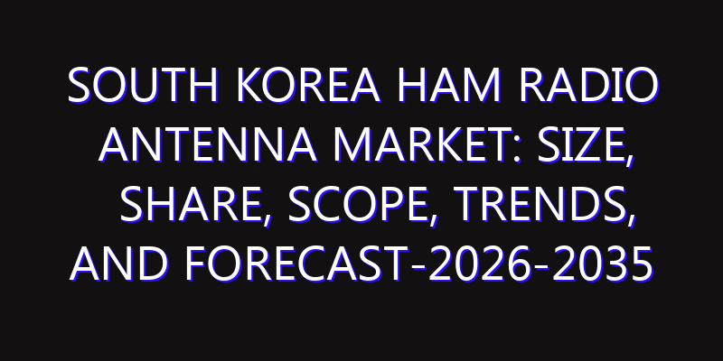 South Korea Ham Radio Antenna Market: Size, Share, Scope, Trends, and Forecast-2026-2035