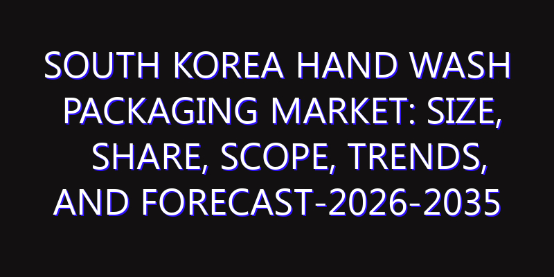 South Korea Hand Wash Packaging Market: Size, Share, Scope, Trends, and Forecast-2026-2035
