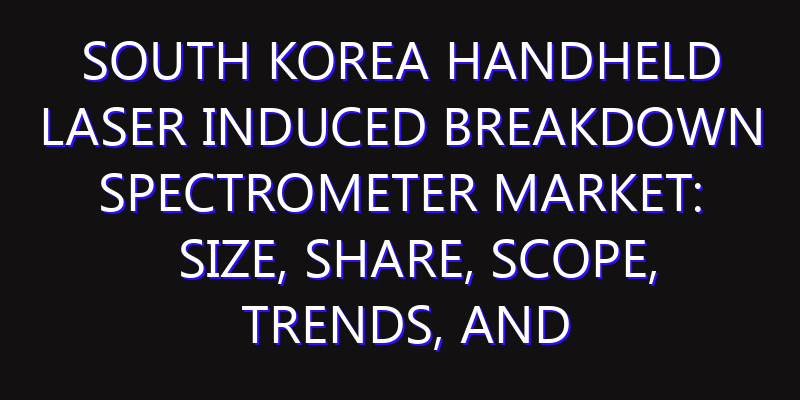 South Korea Handheld Laser Induced Breakdown Spectrometer Market: Size, Share, Scope, Trends, and Forecast-2026-2035