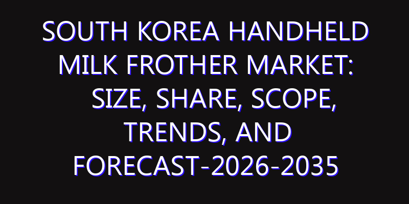 South Korea Handheld Milk Frother Market: Size, Share, Scope, Trends, and Forecast-2026-2035